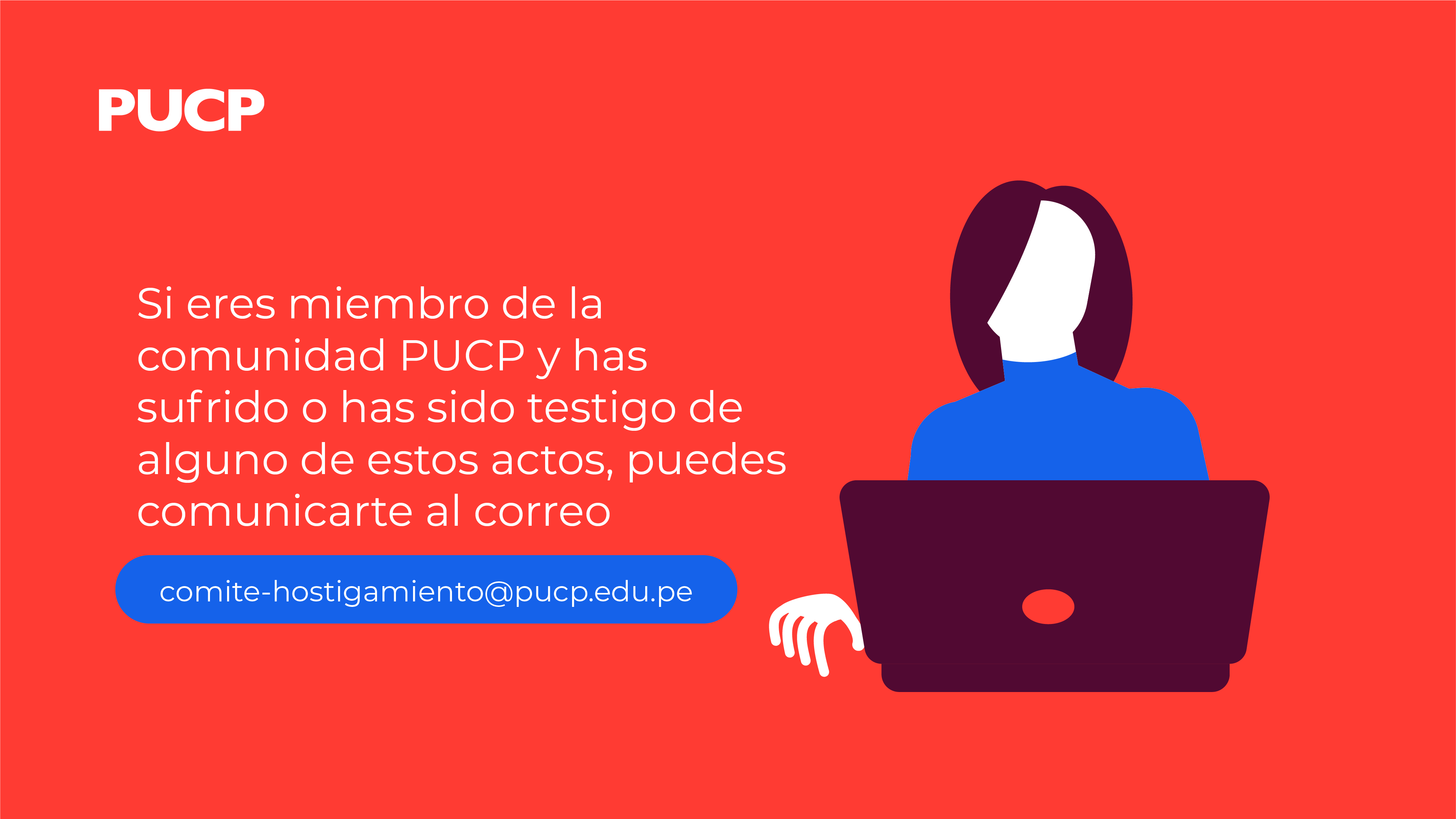 Si eres miembro de la comunidad PUCP y has sufrido o has sido testigo de alguno de estos actos, puedes comunicarte al correo comité-hostigamiento@pucp.edu.pe