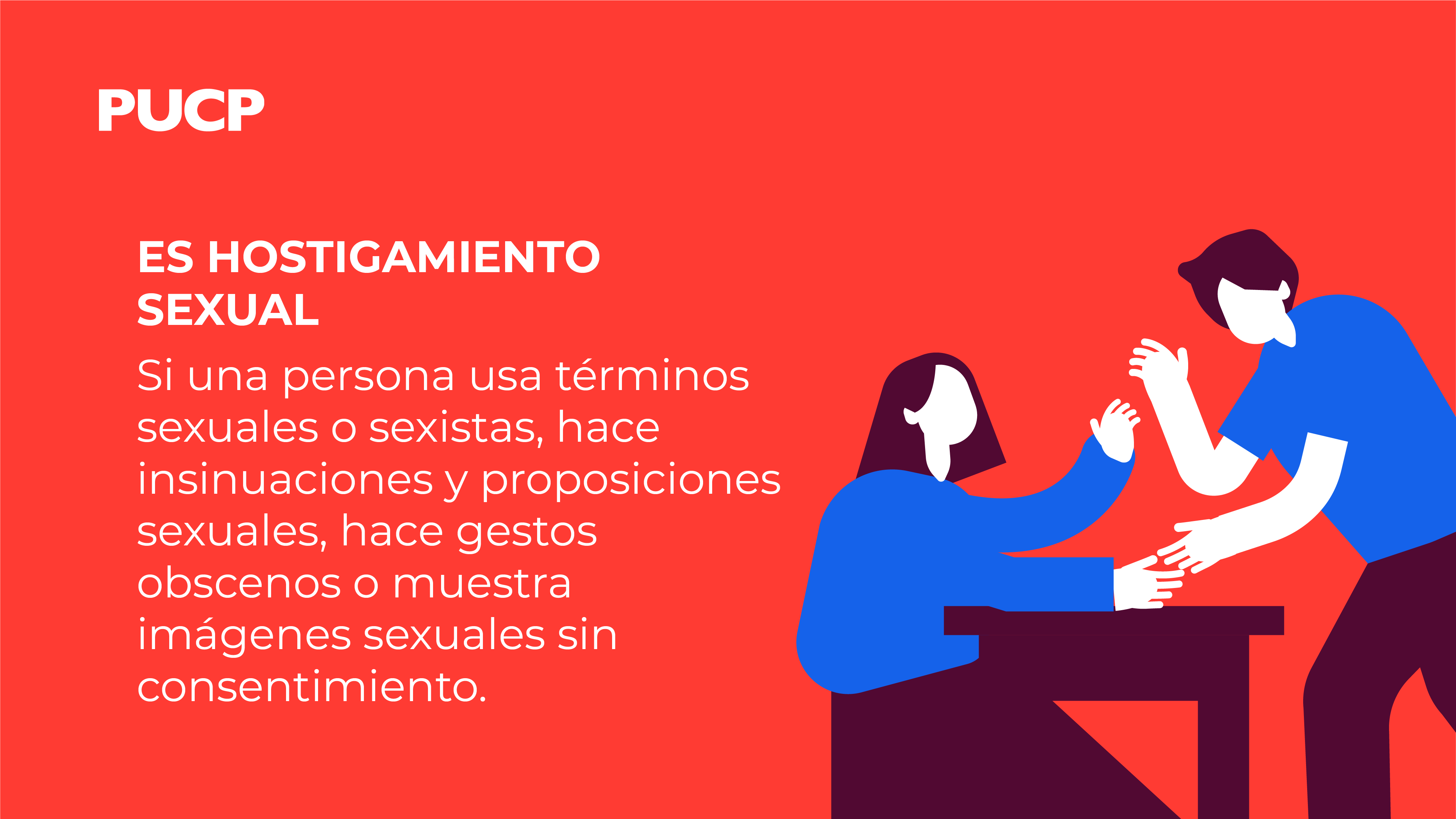 Es hostigamiento sexual Si una persona usa términos sexuales o sexistas, hace insinuaciones y proposiciones sexuales, hace gestos obscenos o muestra imágenes sexuales sin consentimiento.